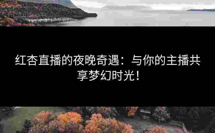 红杏直播的夜晚奇遇：与你的主播共享梦幻时光！