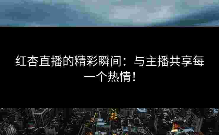 红杏直播的精彩瞬间：与主播共享每一个热情！