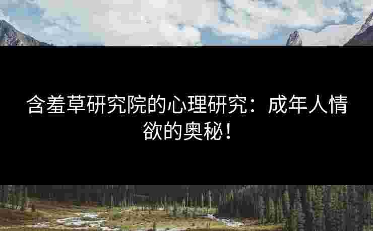 含羞草研究院的心理研究：成年人情欲的奥秘！