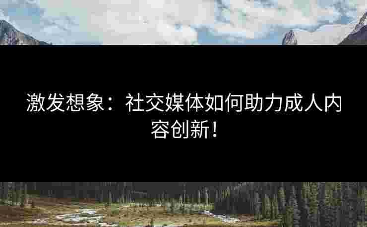 激发想象：社交媒体如何助力成人内容创新！