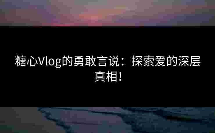 糖心Vlog的勇敢言说:探索爱的深层真相!