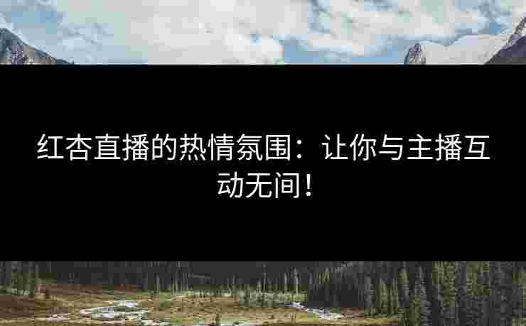 红杏直播的热情氛围：让你与主播互动无间！