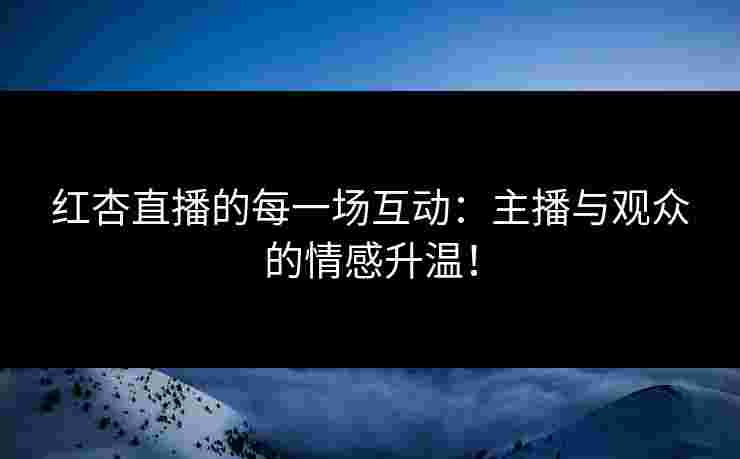红杏直播的每一场互动：主播与观众的情感升温！