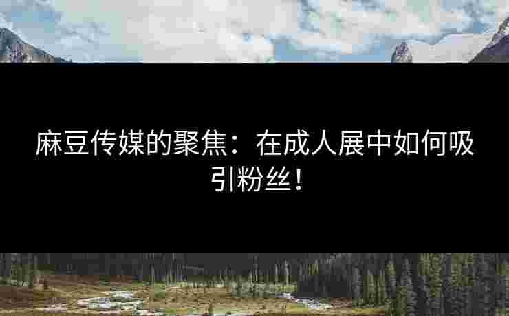 麻豆传媒的聚焦：在成人展中如何吸引粉丝！