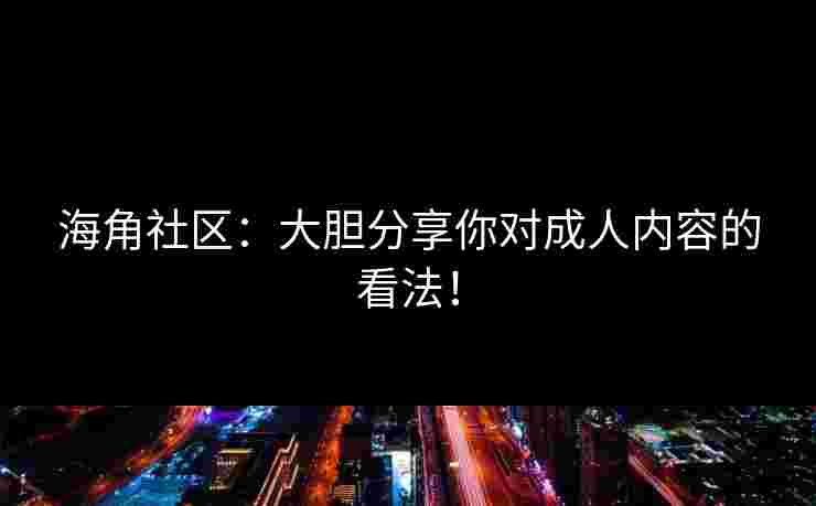 海角社区：大胆分享你对成人内容的看法！