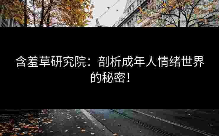 含羞草研究院：剖析成年人情绪世界的秘密！