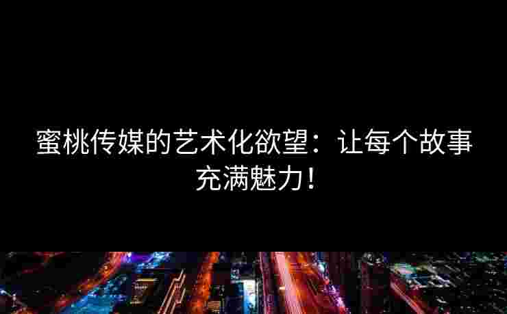 蜜桃传媒的艺术化欲望：让每个故事充满魅力！