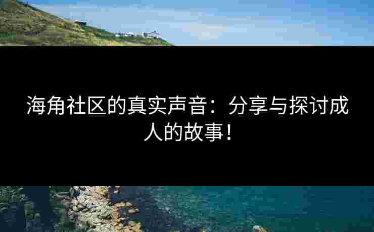 海角社区的真实声音：分享与探讨成人的故事！