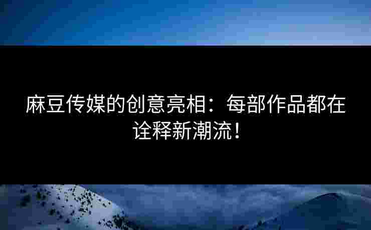 麻豆传媒的创意亮相：每部作品都在诠释新潮流！