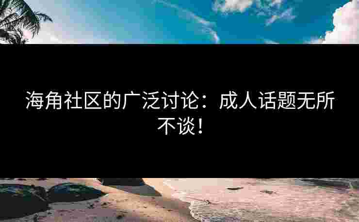 海角社区的广泛讨论：成人话题无所不谈！