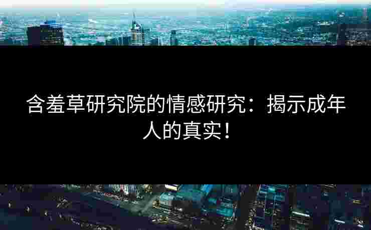 含羞草研究院的情感研究：揭示成年人的真实！
