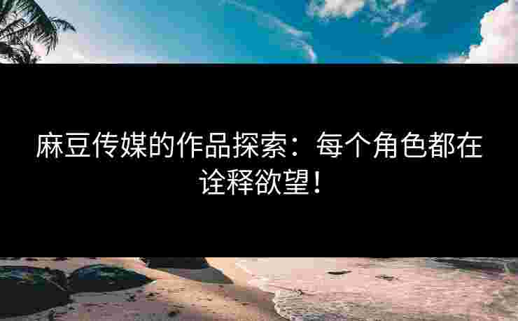 麻豆传媒的作品探索：每个角色都在诠释欲望！