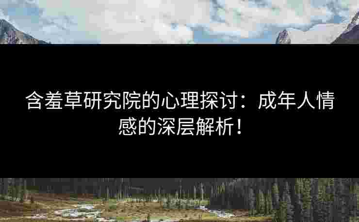 含羞草研究院的心理探讨：成年人情感的深层解析！