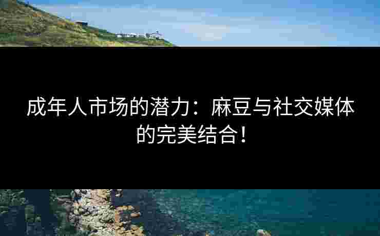 成年人市场的潜力：麻豆与社交媒体的完美结合！