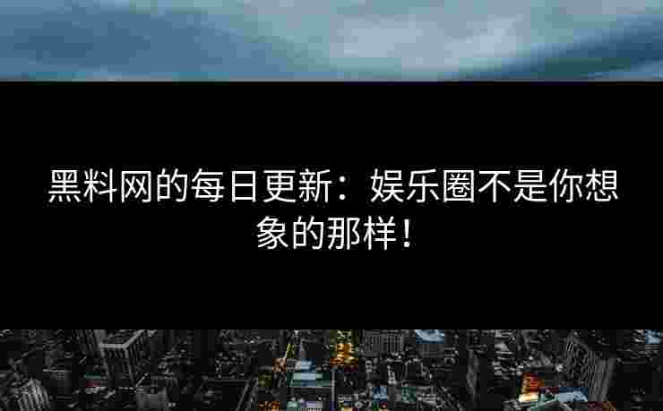 黑料网的每日更新：娱乐圈不是你想象的那样！