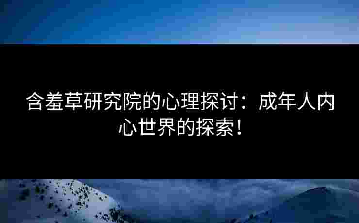 含羞草研究院的心理探讨：成年人内心世界的探索！