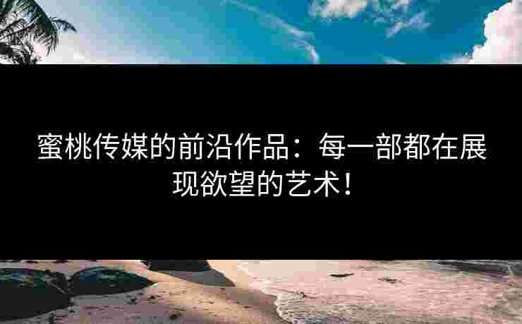蜜桃传媒的前沿作品：每一部都在展现欲望的艺术！