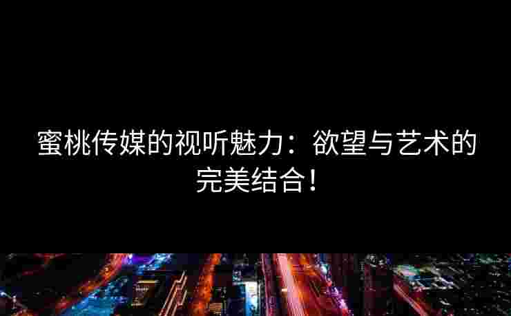 蜜桃传媒的视听魅力：欲望与艺术的完美结合！