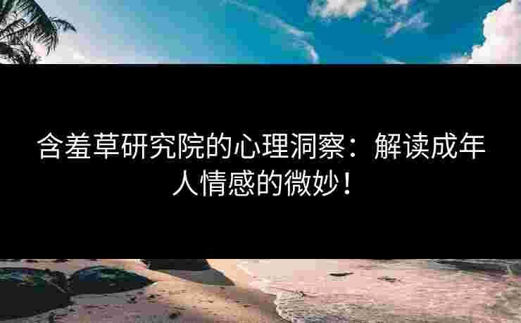 含羞草研究院的心理洞察：解读成年人情感的微妙！