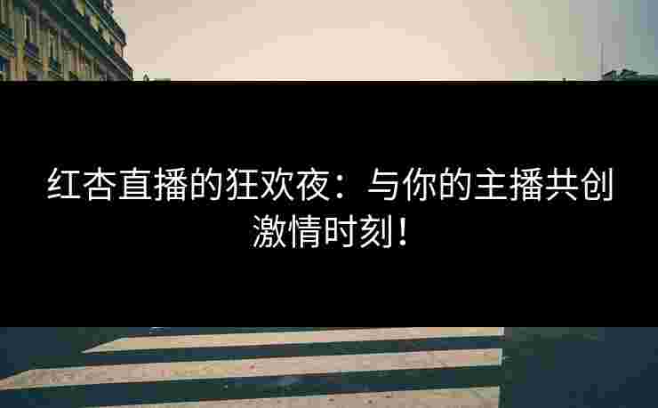 红杏直播的狂欢夜：与你的主播共创激情时刻！