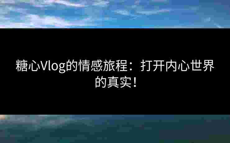 糖心Vlog的情感旅程：打开内心世界的真实！