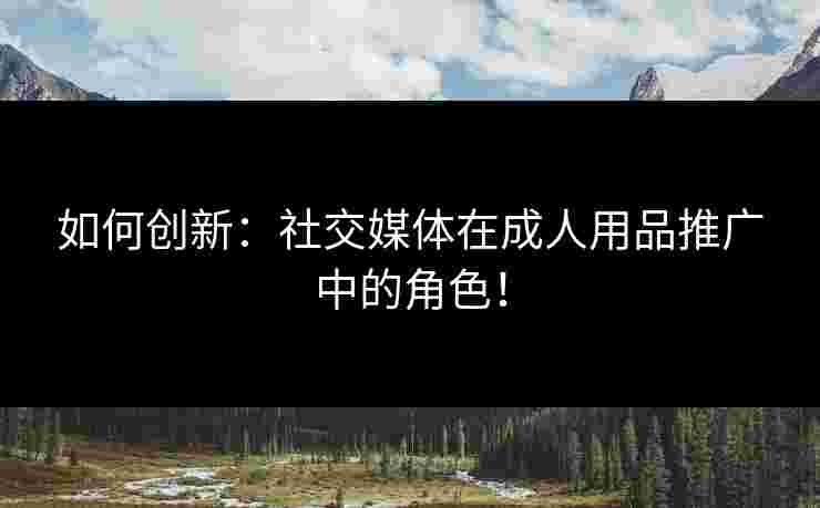 如何创新：社交媒体在成人用品推广中的角色！