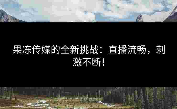 果冻传媒的全新挑战：直播流畅，刺激不断！