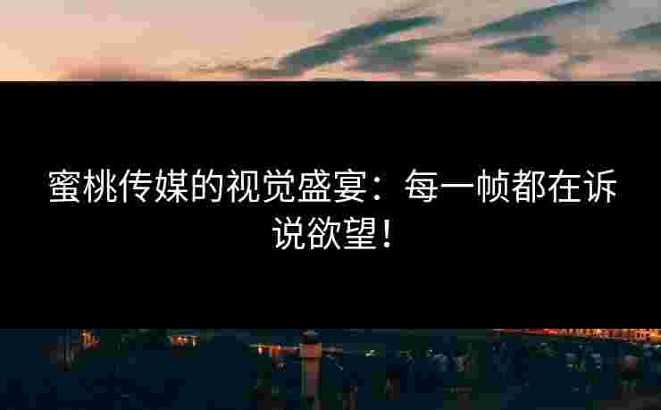 蜜桃传媒的视觉盛宴：每一帧都在诉说欲望！