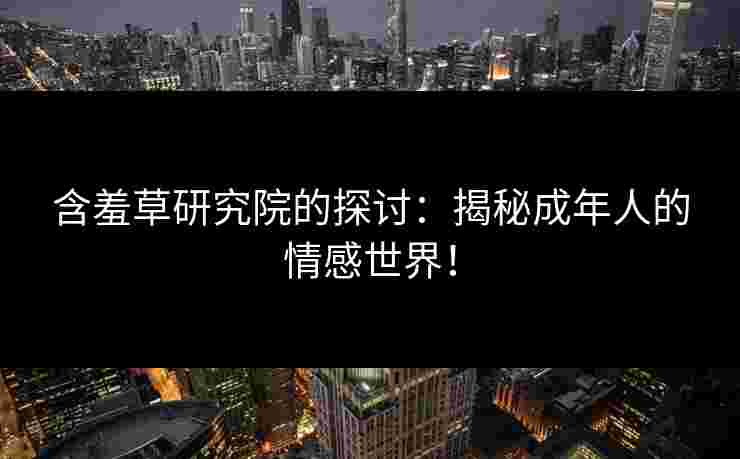 含羞草研究院的探讨：揭秘成年人的情感世界！