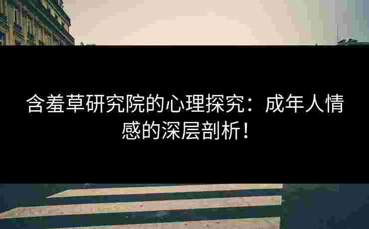 含羞草研究院的心理探究：成年人情感的深层剖析！