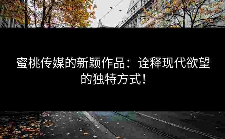 蜜桃传媒的新颖作品：诠释现代欲望的独特方式！