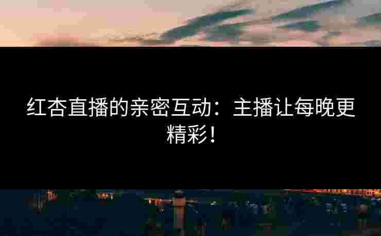 红杏直播的亲密互动：主播让每晚更精彩！