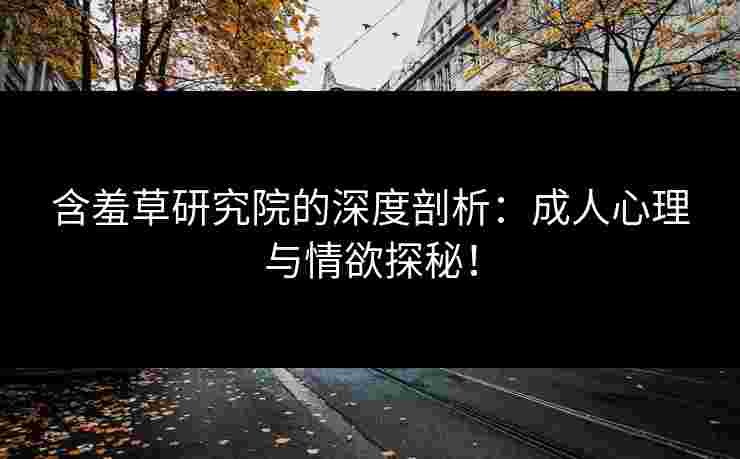 含羞草研究院的深度剖析：成人心理与情欲探秘！