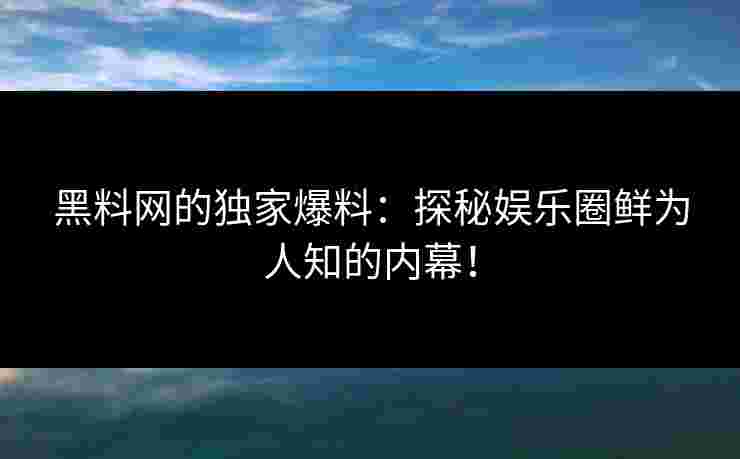 黑料网的独家爆料：探秘娱乐圈鲜为人知的内幕！