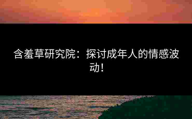 含羞草研究院：探讨成年人的情感波动！