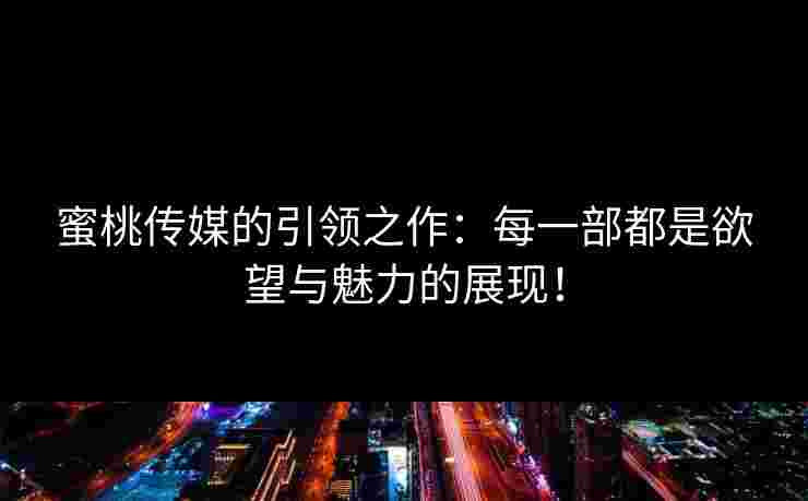 蜜桃传媒的引领之作：每一部都是欲望与魅力的展现！