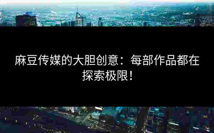 麻豆传媒的大胆创意：每部作品都在探索极限！