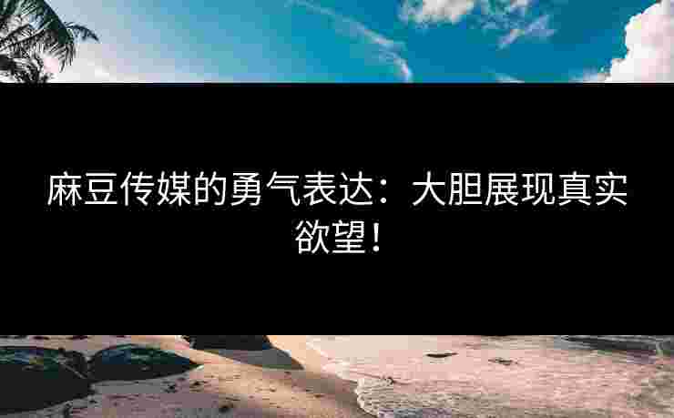 麻豆传媒的勇气表达：大胆展现真实欲望！