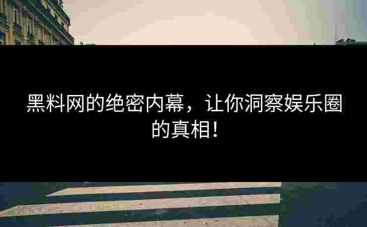黑料网的绝密内幕，让你洞察娱乐圈的真相！