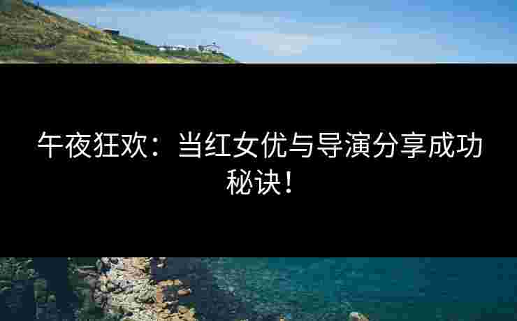 午夜狂欢：当红女优与导演分享成功秘诀！