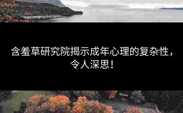 含羞草研究院揭示成年心理的复杂性，令人深思！