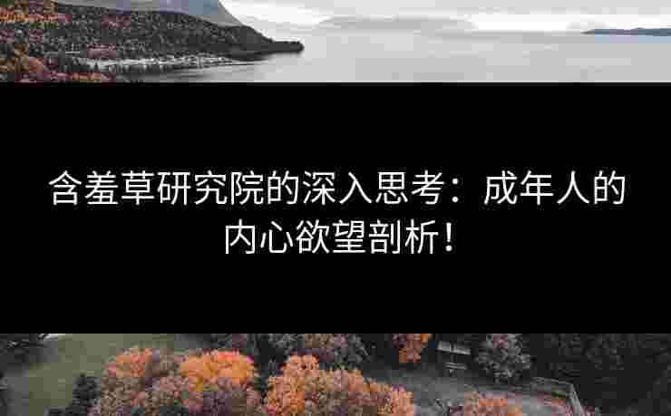 含羞草研究院的深入思考：成年人的内心欲望剖析！