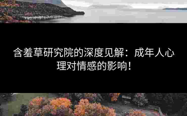 含羞草研究院的深度见解：成年人心理对情感的影响！