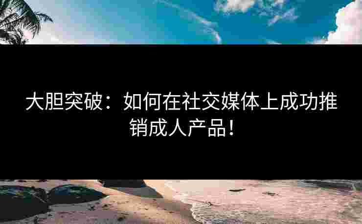 大胆突破：如何在社交媒体上成功推销成人产品！
