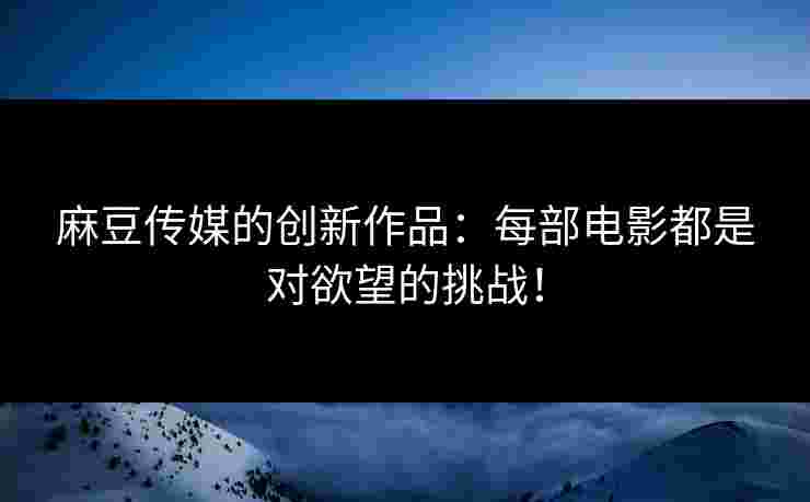 麻豆传媒的创新作品：每部电影都是对欲望的挑战！