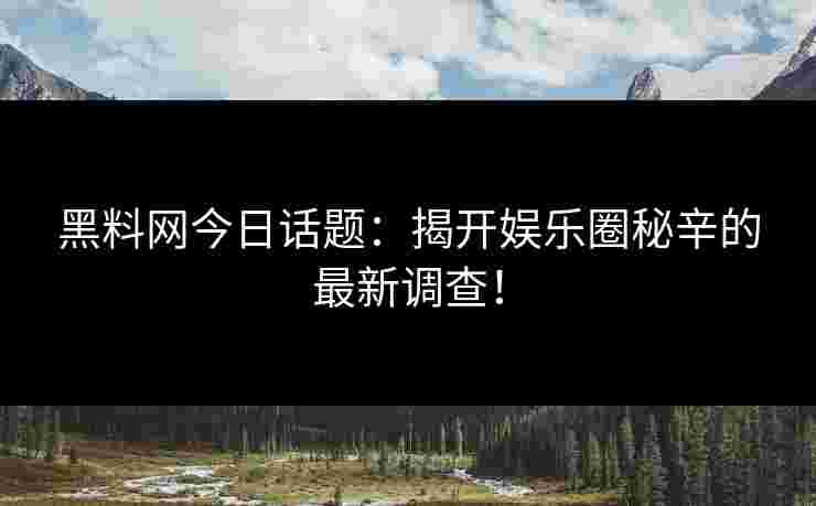 黑料网今日话题：揭开娱乐圈秘辛的最新调查！