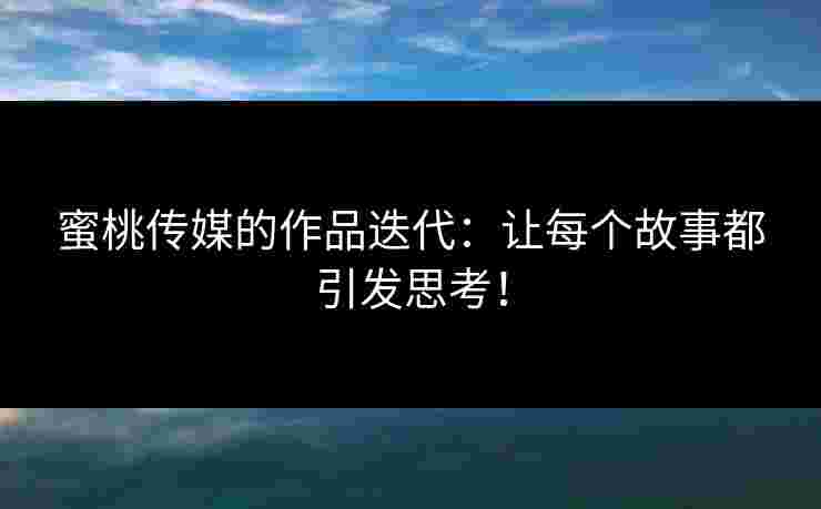 蜜桃传媒的作品迭代：让每个故事都引发思考！