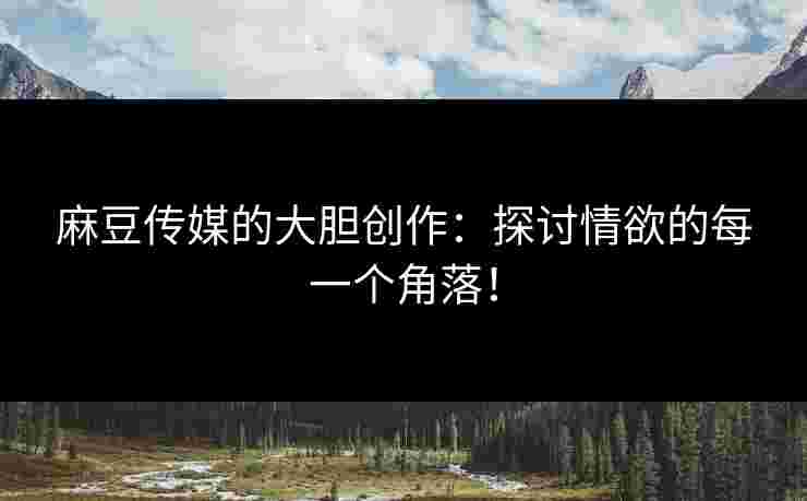 麻豆传媒的大胆创作：探讨情欲的每一个角落！