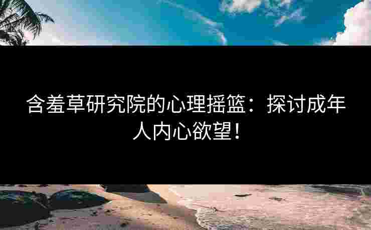 含羞草研究院的心理摇篮：探讨成年人内心欲望！