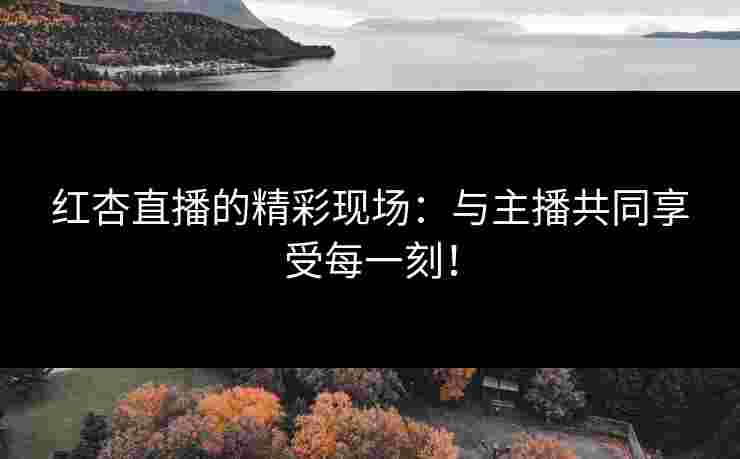 红杏直播的精彩现场：与主播共同享受每一刻！